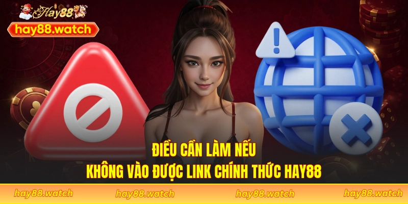 Điều cần làm nếu không vào được link chính thức Hay88