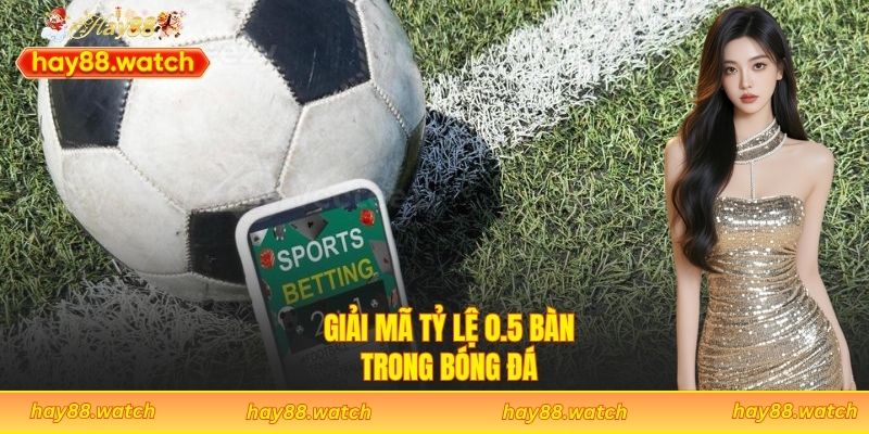 Giải mã tỷ lệ 0.5 bàn trong bóng đá