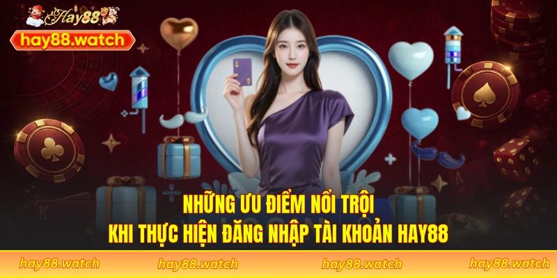 Những ưu điểm nổi trội khi thực hiện đăng nhập tài khoản Hay88