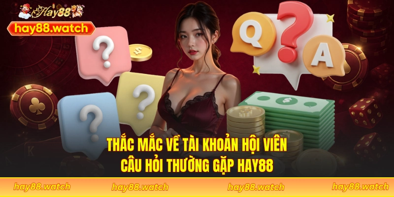 Thắc mắc về tài khoản hội viên - Câu hỏi thường gặp Hay88