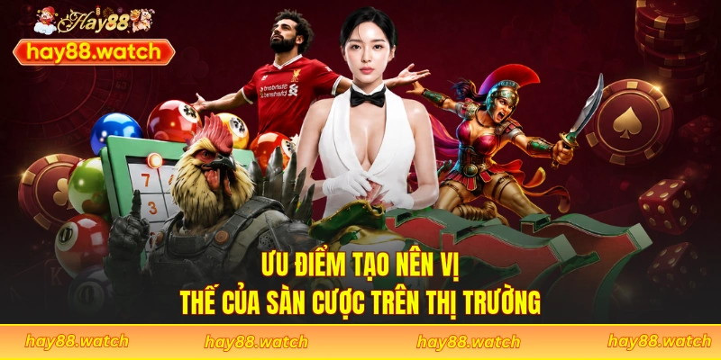 Ưu điểm tạo nên vị thế của sàn cược trên thị trường